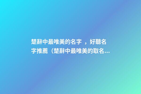 楚辭中最唯美的名字，好聽名字推薦（楚辭中最唯美的取名字）